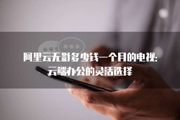 阿里云无影多少钱一个月的电视:云端办公的灵活选择