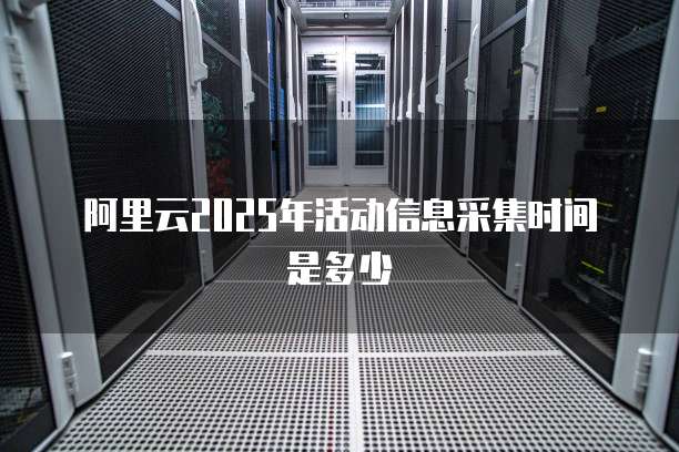 阿里云2025年活动信息采集时间是多少