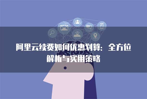 阿里云续费如何优惠划算:全方位解析与实用策略
