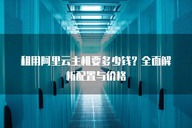 租用阿里云主机要多少钱？全面解析配置与价格