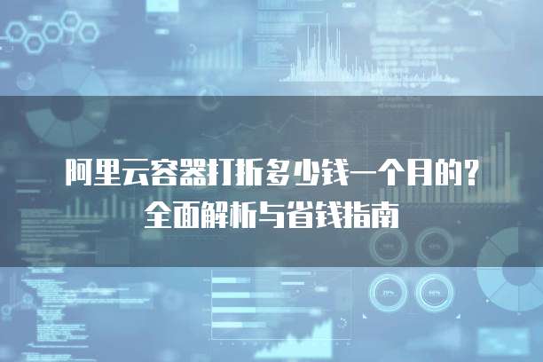 阿里云容器打折多少钱一个月的?全面解析与省钱指南