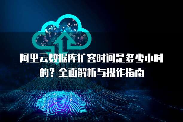 阿里云数据库扩容时间是多少小时的？全面解析与操作指南