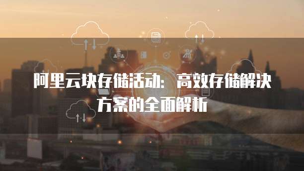 阿里云块存储活动:高效存储解决方案的全面解析