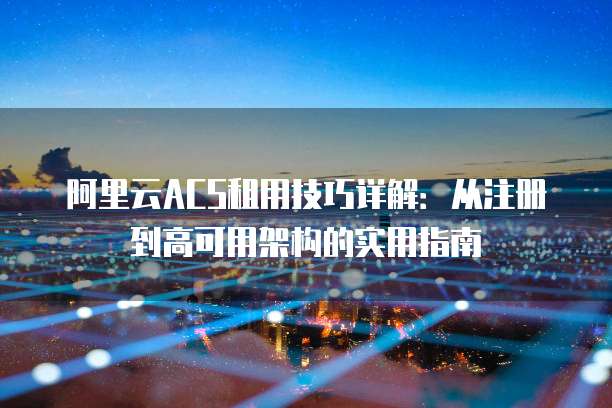 阿里云ACS租用技巧详解:从注册到高可用架构的实用指南