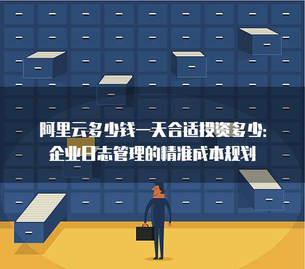 阿里云多少钱一天合适投资多少:企业日志管理的精准成本规划