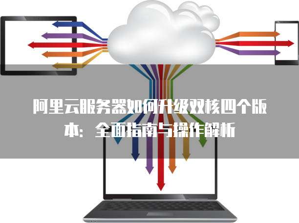 阿里云服务器如何升级双核四个版本:全面指南与操作解析