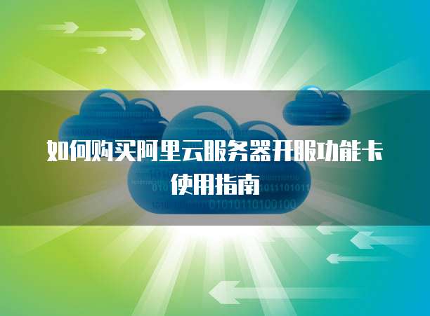 如何购买阿里云服务器开服功能卡使用指南