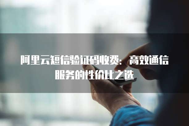 阿里云短信验证码收费:高效通信服务的性价比之选