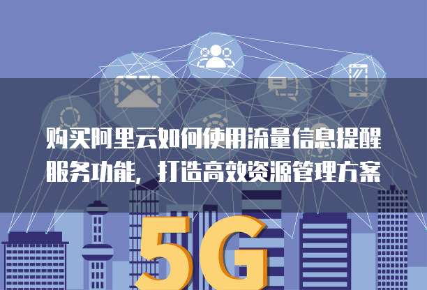 购买阿里云如何使用流量信息提醒服务功能,打造高效资源管理方案