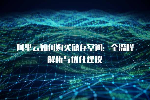 阿里云如何购买储存空间:全流程解析与优化建议