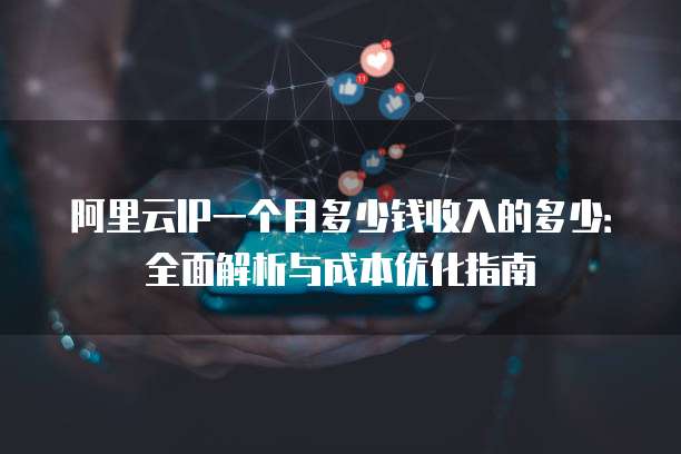 阿里云IP一个月多少钱收入的多少:全面解析与成本优化指南