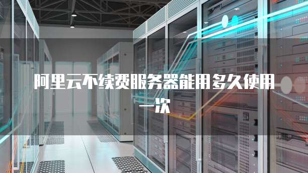 阿里云不续费服务器能用多久使用一次