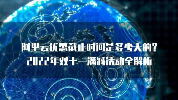 阿里云优惠截止时间是多少天的?2022年双十一满减活动全解析