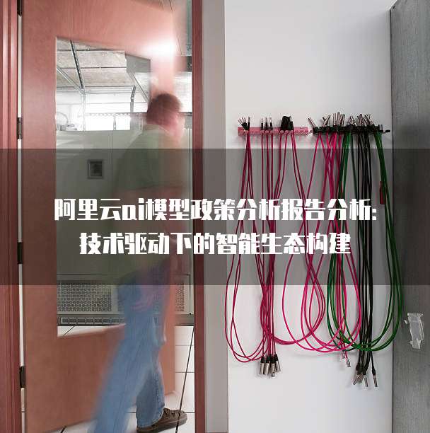 阿里云ai模型政策分析报告分析:技术驱动下的智能生态构建