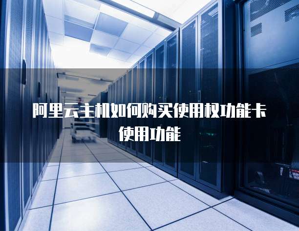 阿里云主机如何购买使用权功能卡使用功能