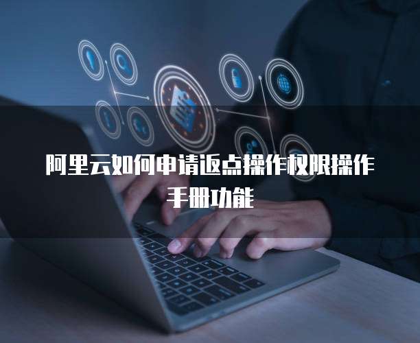 阿里云如何申请返点操作权限操作手册功能