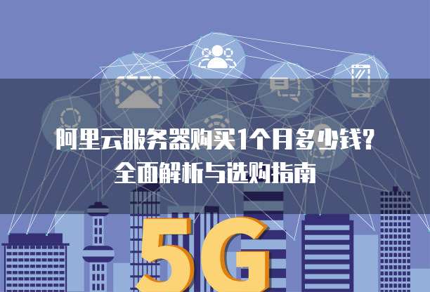 阿里云服务器购买1个月多少钱?全面解析与选购指南