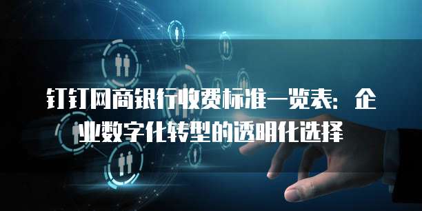 钉钉网商银行收费标准一览表:企业数字化转型的透明化选择