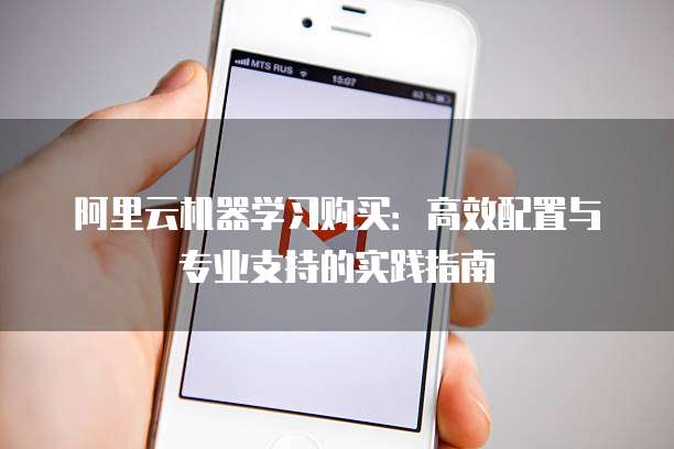 阿里云机器学习购买:高效配置与专业支持的实践指南