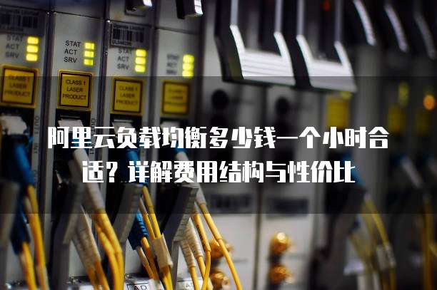 阿里云负载均衡多少钱一个小时合适?详解费用结构与性价比
