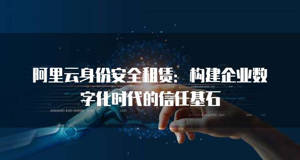 阿里云身份安全租赁:构建企业数字化时代的信任基石