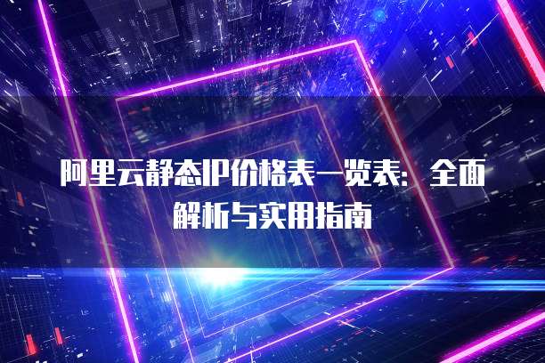阿里云静态IP价格表一览表:全面解析与实用指南