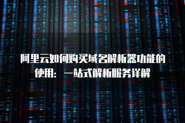 阿里云如何购买域名解析器功能的使用:一站式解析服务详解