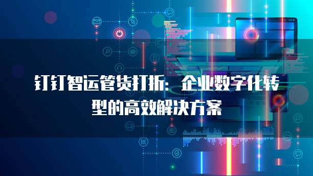 钉钉智运管货打折:企业数字化转型的高效解决方案