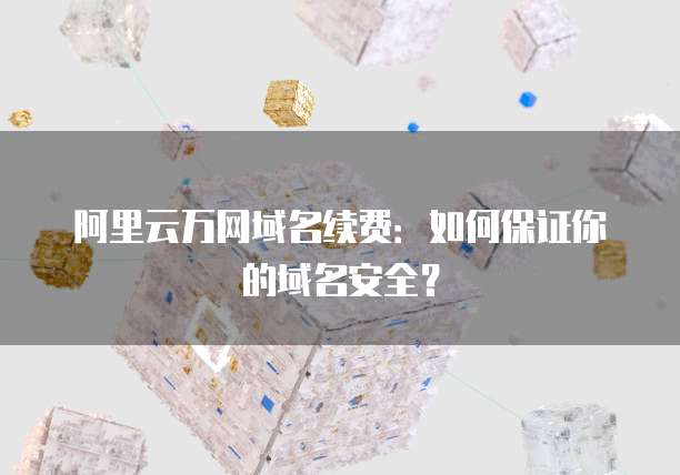 阿里云万网域名续费:如何保证你的域名安全?