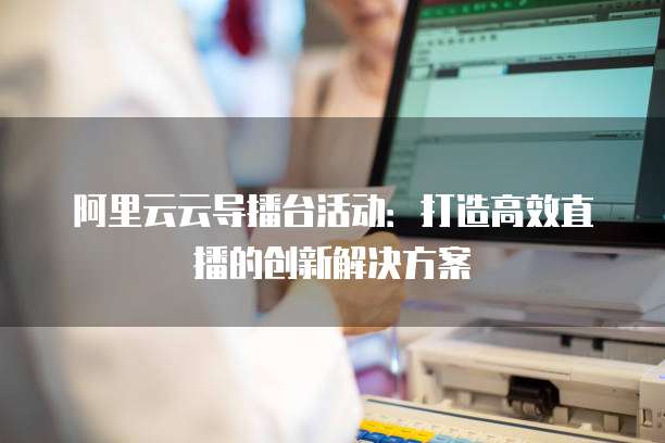 阿里云云导播台活动:打造高效直播的创新解决方案