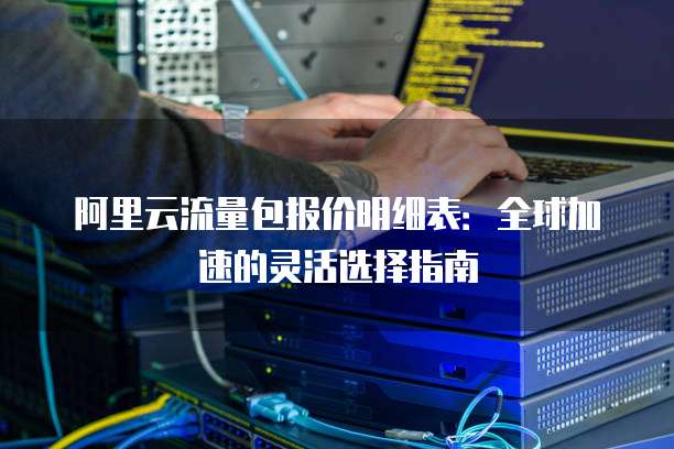 阿里云流量包报价明细表:全球加速的灵活选择指南