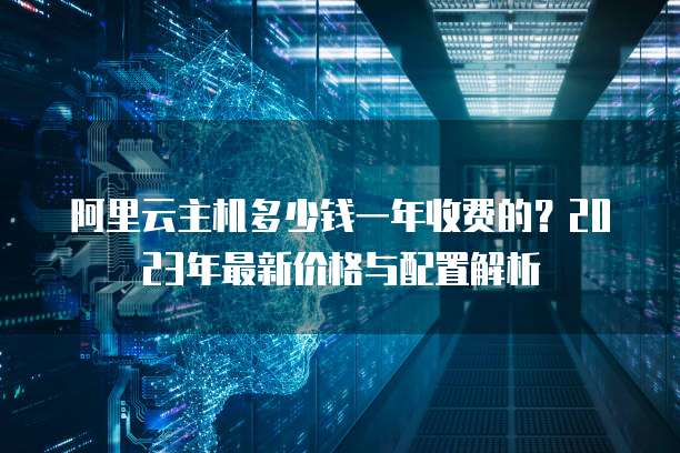 阿里云主机多少钱一年收费的?2023年最新价格与配置解析