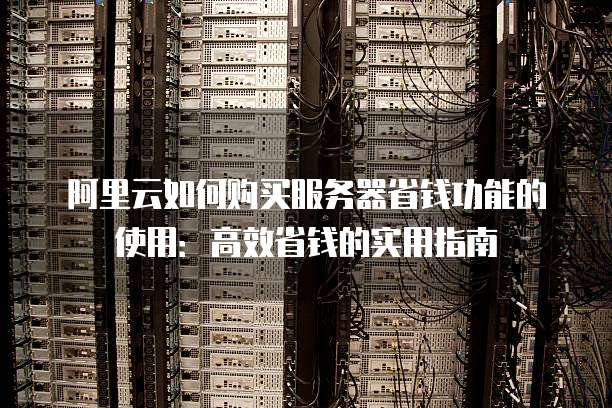 阿里云如何购买服务器省钱功能的使用：高效省钱的实用指南