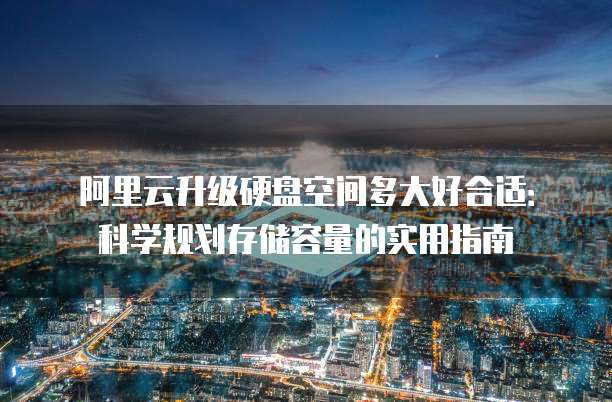 阿里云升级硬盘空间多大好合适:科学规划存储容量的实用指南