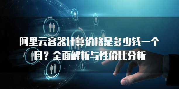 阿里云容器计算价格是多少钱一个月?全面解析与性价比分析