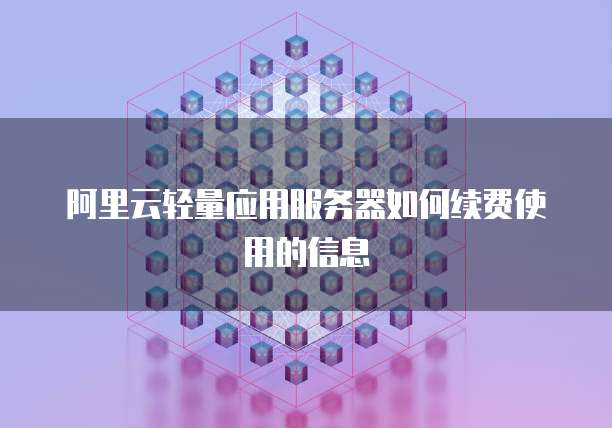 阿里云轻量应用服务器如何续费使用的信息