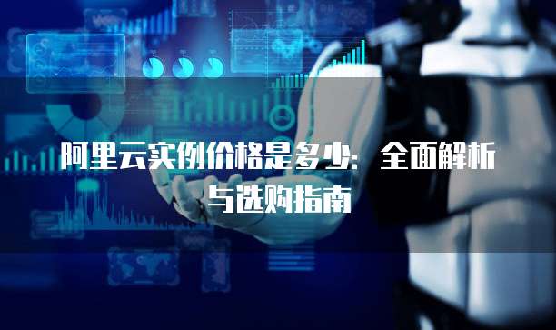 阿里云实例价格是多少:全面解析与选购指南