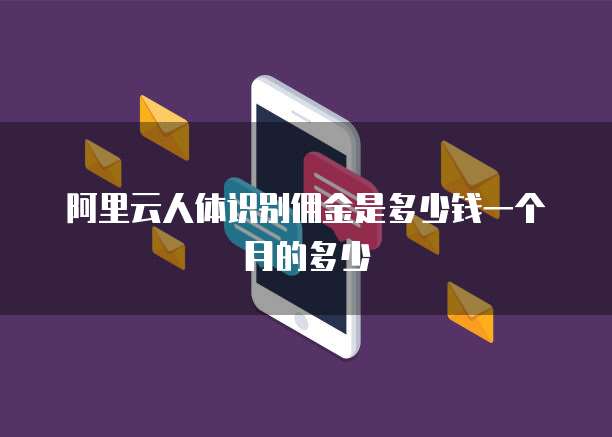 阿里云人体识别佣金是多少钱一个月的多少