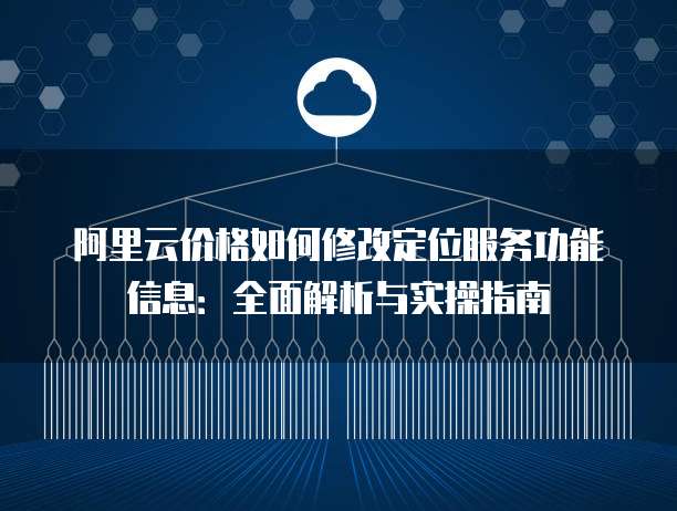 阿里云价格如何修改定位服务功能信息:全面解析与实操指南