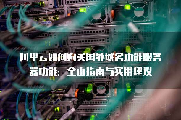 阿里云如何购买国外域名功能服务器功能:全面指南与实用建议