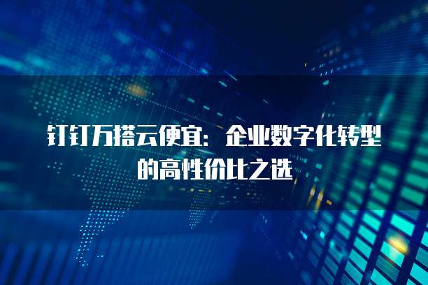 钉钉万搭云便宜:企业数字化转型的高性价比之选