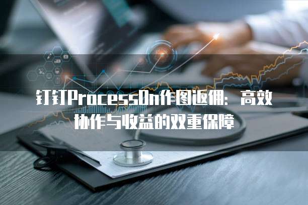 钉钉ProcessOn作图返佣：高效协作与收益的双重保障