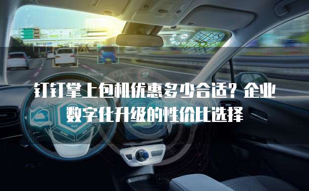钉钉掌上包机优惠多少合适？企业数字化升级的性价比选择