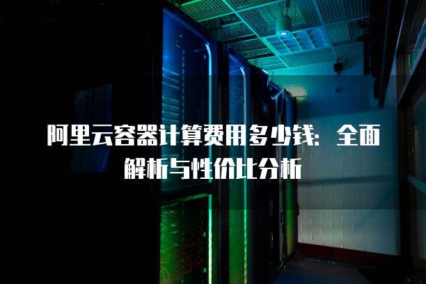阿里云容器计算费用多少钱:全面解析与性价比分析