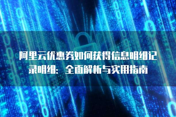 阿里云优惠券如何获得信息明细记录明细:全面解析与实用指南