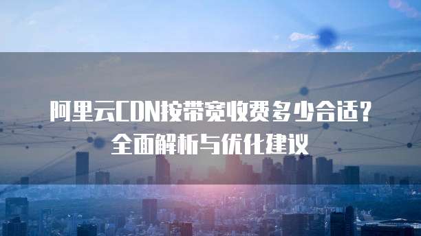 阿里云CDN按带宽收费多少合适？全面解析与优化建议