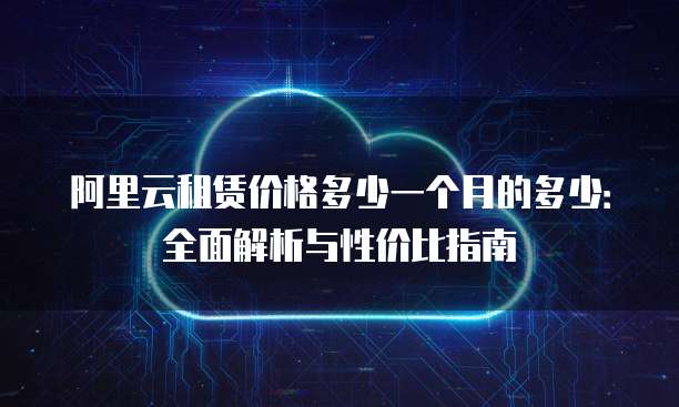 阿里云租赁价格多少一个月的多少:全面解析与性价比指南