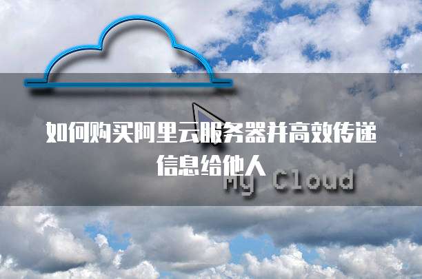 如何购买阿里云服务器并高效传递信息给他人