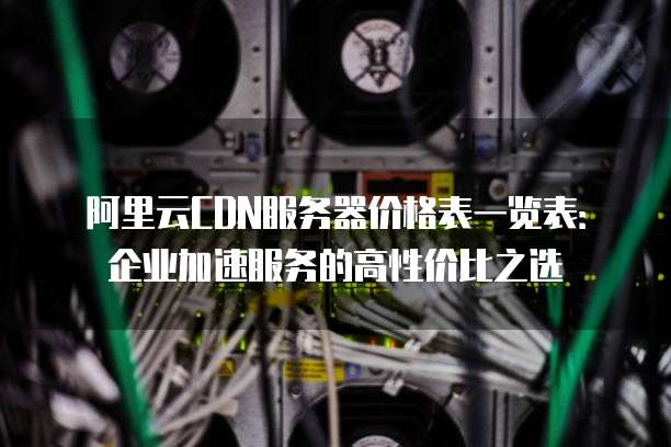 阿里云CDN服务器价格表一览表:企业加速服务的高性价比之选