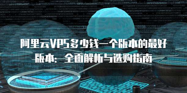 阿里云VPS多少钱一个版本的最好版本：全面解析与选购指南